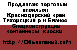 Предлагаю торговый павильон - Краснодарский край, Тихорецкий р-н Бизнес » Спецконструкции, контейнеры, киоски   